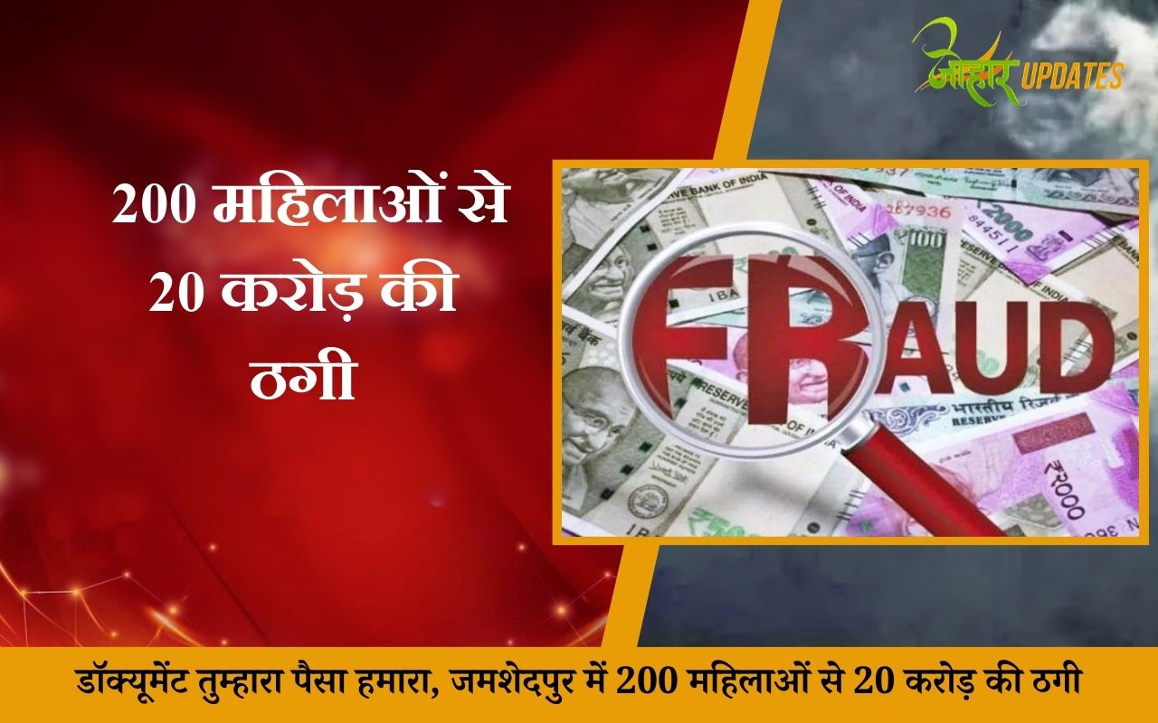 डॉक्यूमेंट तुम्हारा पैसा हमारा, जमशेदपुर में 200 महिलाओं से 20 करोड़ की ठगी