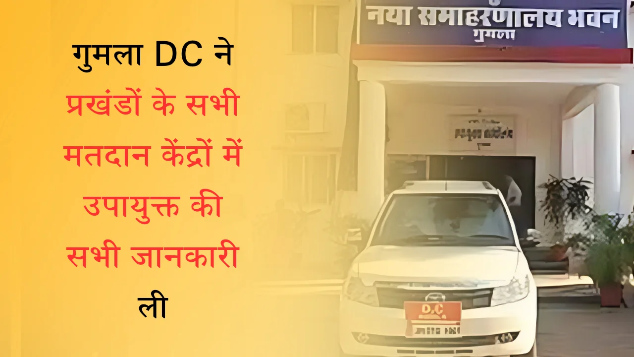 गुमला DC ने प्रखंडों के सभी मतदान केंद्रों में उपायुक्त की सभी जानकारी ली