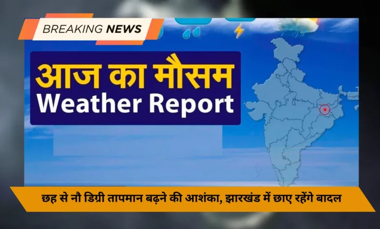 छह से नौ डिग्री अधिकतम तापमान बढ़ने की आशंका, झारखंड में छाए रहेंगे बादल