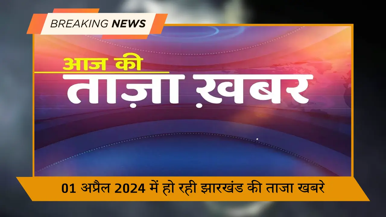 01 अप्रैल 2024 में हो रही झारखंड की ताजा खबरे