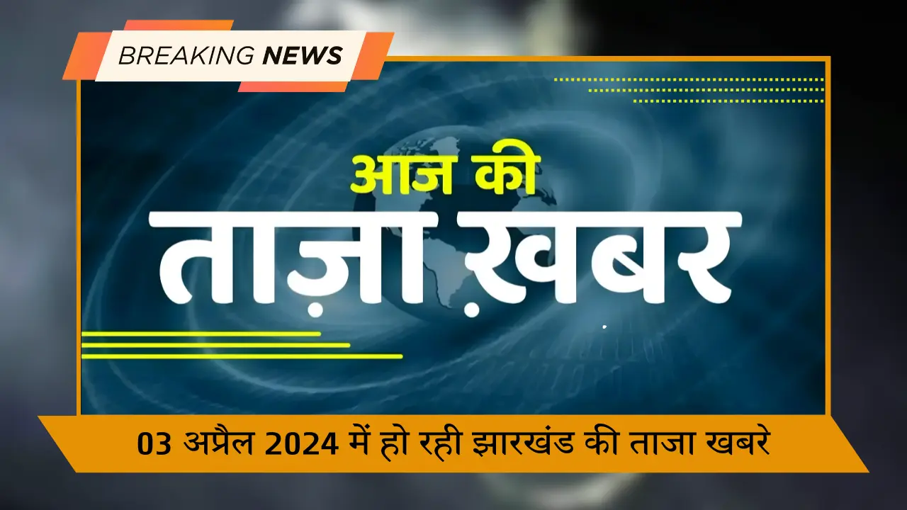 03 अप्रैल 2024 में हो रही झारखंड की ताजा खबरे