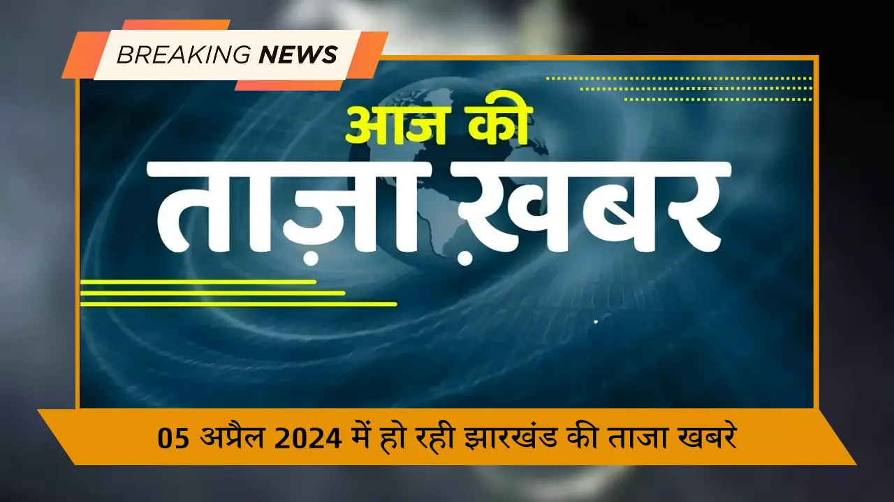 05 अप्रैल 2024 में हो रही झारखंड की ताजा खबरे