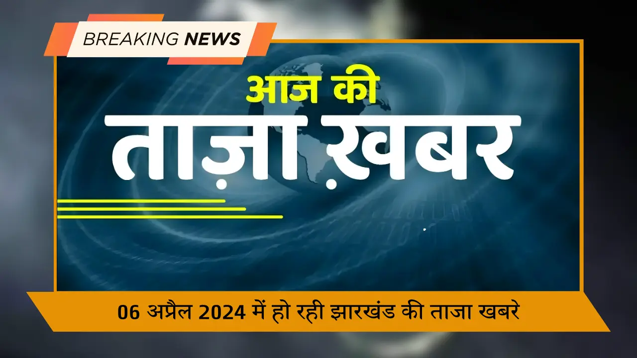 06 अप्रैल 2024 में हो रही झारखंड की ताजा खबरे (1)