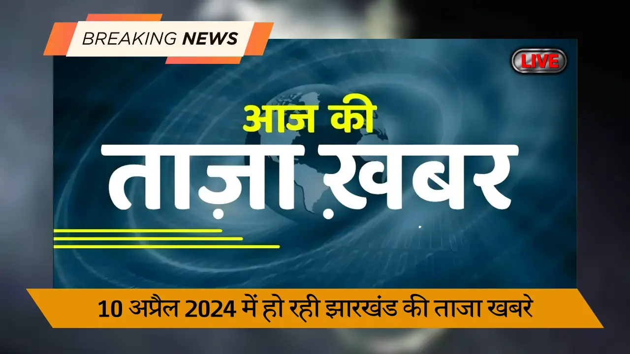 10 अप्रैल 2024 में हो रही झारखंड की ताजा खबरे