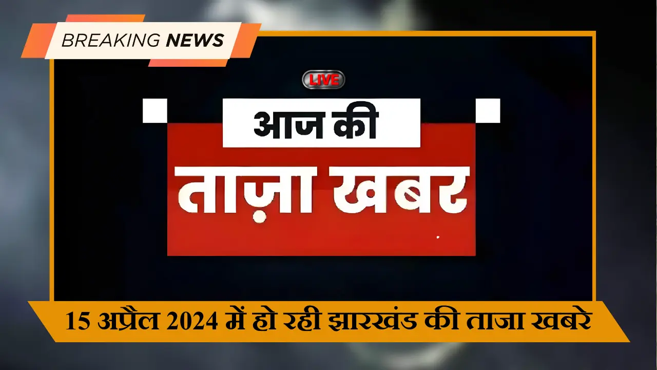 15 अप्रैल 2024 में हो रही झारखंड की ताजा खबरे