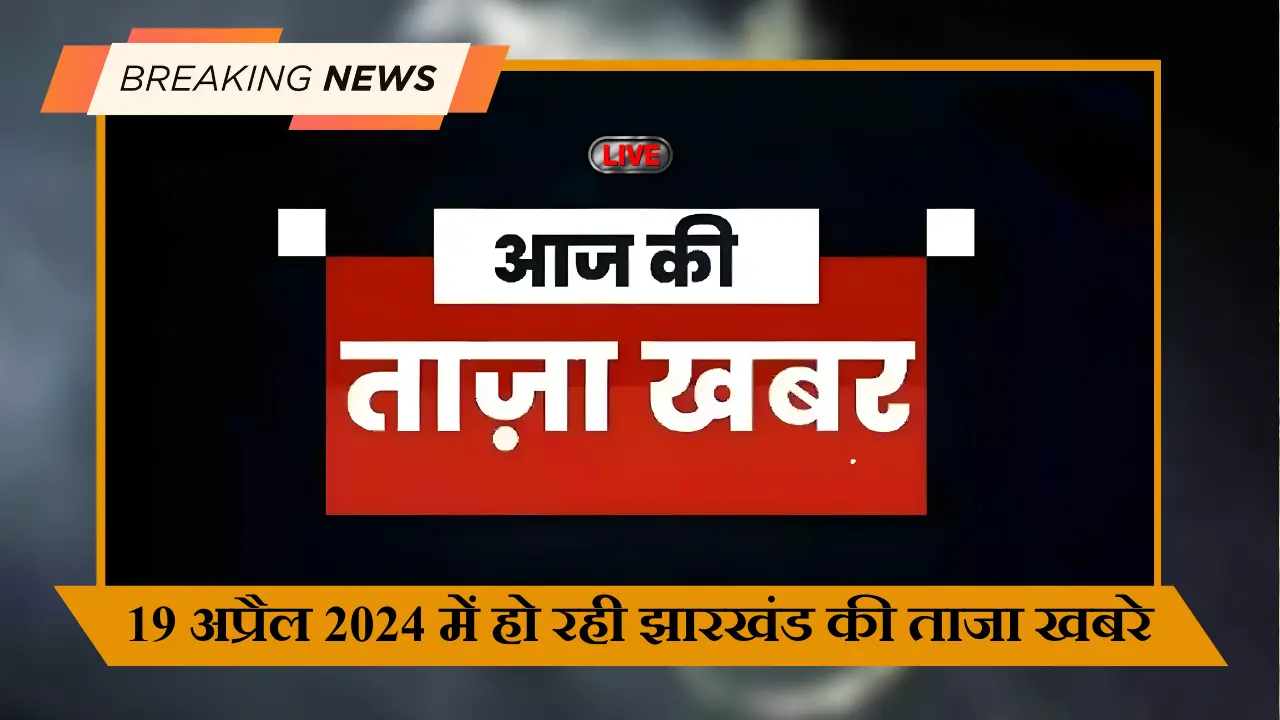 19 अप्रैल 2024 में हो रही झारखंड की ताजा खबरे