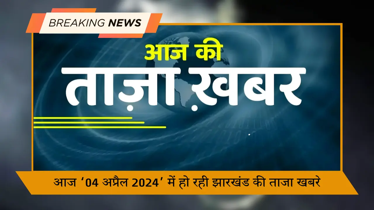 आज की 04 अप्रैल 2024 में हो रही झारखंड की ताजा खबरे