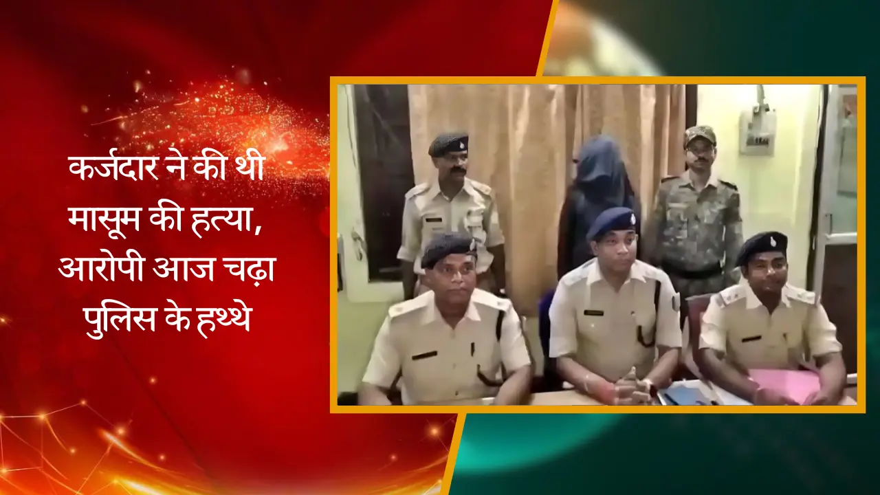 पैसे मांगने पर कर्जदार ने की थी मासूम की हत्या, आरोपी आज चढ़ा पुलिस के हथ्थे